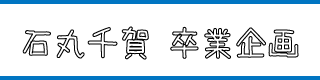 石丸千賀卒業企画